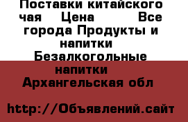 Поставки китайского чая  › Цена ­ 288 - Все города Продукты и напитки » Безалкогольные напитки   . Архангельская обл.